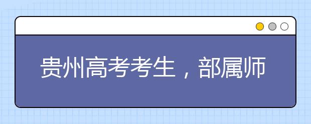 貴州高考考生，部屬師范院校公費教育師范生24日起開始登記！