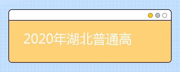 2020年湖北普通高校招生網上填報志愿必讀