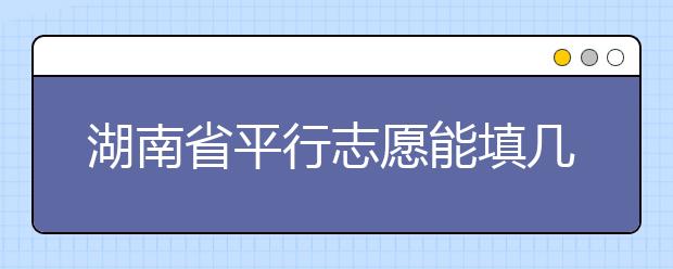 湖南省平行志愿能填幾個？湖南省平行志愿怎么填？  ?