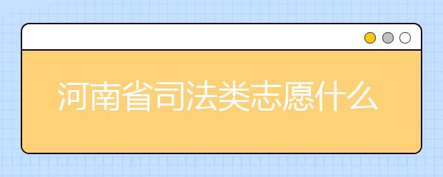 河南省司法類志愿什么時(shí)候填報(bào)？河南省司法類志愿要求