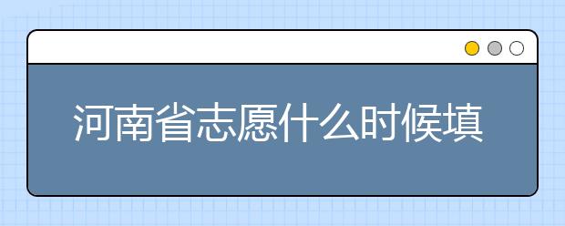 河南省志愿什么時(shí)候填？