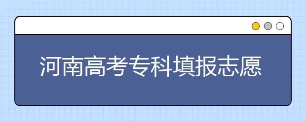 河南高考?？铺顖?bào)志愿時(shí)間是什么？河南高考?？铺顖?bào)術(shù)語(yǔ)