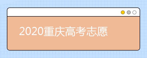 2020重慶高考志愿填報怎么填？志愿填報注意事項