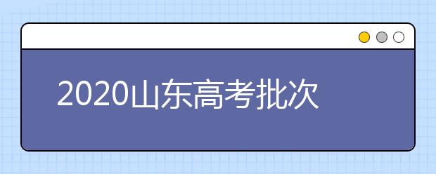 2020山東高考批次怎么分？如何填報(bào)志愿？