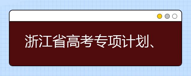 浙江省高考專(zhuān)項(xiàng)計(jì)劃、特殊類(lèi)考生、綜合評(píng)價(jià)招生什時(shí)候填報(bào)志愿？一文看懂！