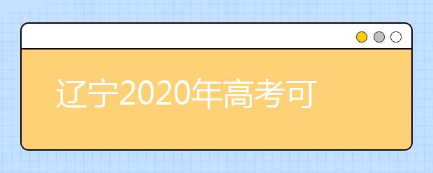 遼寧2020年高考可以填報(bào)幾個(gè)志愿？志愿批次設(shè)置是什么？
