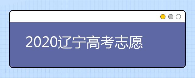 2020遼寧高考志愿什么時(shí)候填報(bào)？高考志愿不同批次填報(bào)時(shí)間