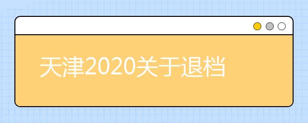 天津2020關(guān)于退檔問(wèn)題，你清楚了么？