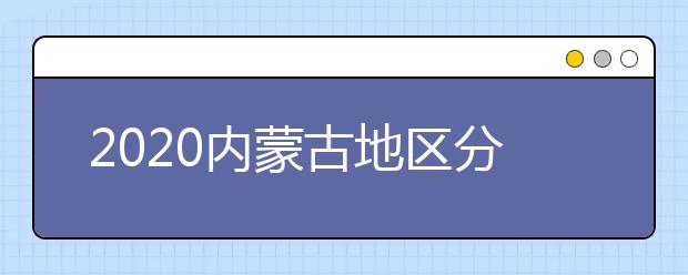 2020內(nèi)蒙古地區(qū)分?jǐn)?shù)線是多少？不同批次考生錄取時間是什么？