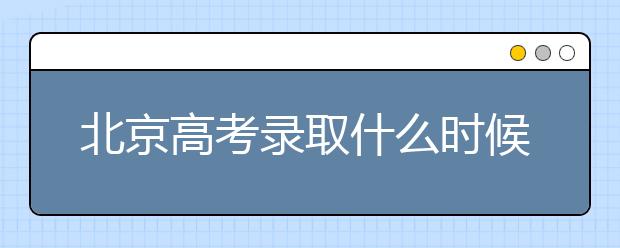 北京高考錄取什么時(shí)候出結(jié)果？北京錄取批次本科招生錄取設(shè)置