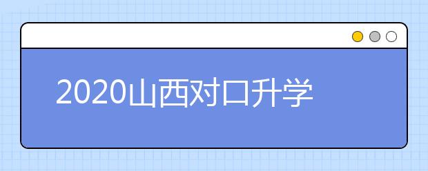 2020山西對口升學(xué)志愿如何填報(bào)？一文看懂！