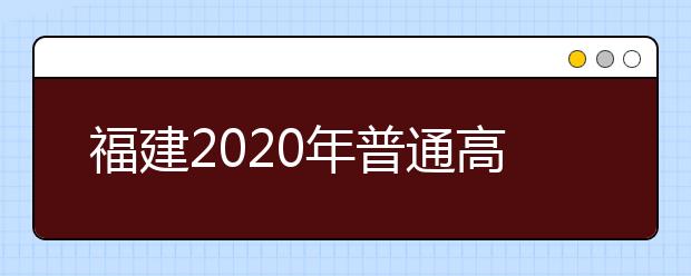福建2020年普通高校招生藝術類、文史類、理工類本科提前批志愿7月29日起填報