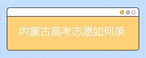 內(nèi)蒙古高考志愿如何錄??？2020最新內(nèi)蒙古考生填報志愿的流程及注意事項