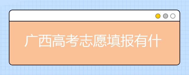 廣西高考志愿填報(bào)有什么要求？廣西高考志愿分哪些批次？