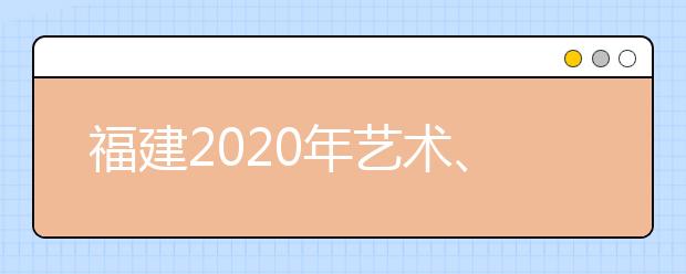 福建2020年藝術、體育、文史、理工類部分批次志愿8月1日8時起填報