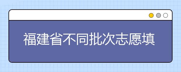 福建省不同批次志愿填報時間是什么？一文看懂！