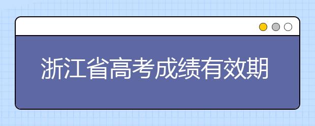 浙江省高考成績(jī)有效期是什么？往屆生高考志愿如何填報(bào)？