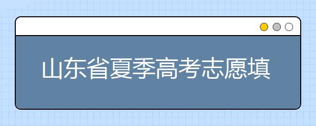 山東省夏季高考志愿填報(bào)時(shí)間是什么？山東省志愿填報(bào)有什么技巧？