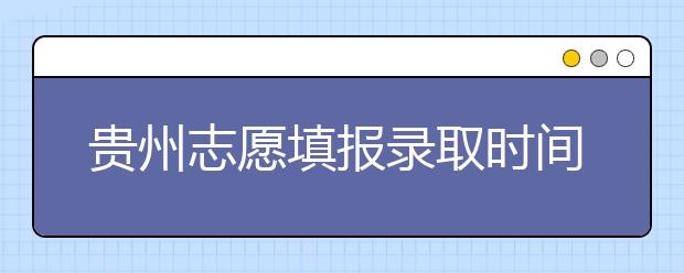 貴州志愿填報錄取時間是什么？貴州2020志愿錄取時間一覽表