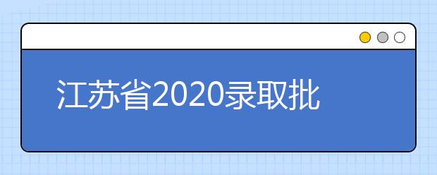 江蘇省2020錄取批次是什么？江蘇志愿錄取結(jié)果什么時候公布？