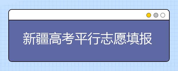 新疆高考平行志愿填報需要注意什么？高考體檢是什么意思？