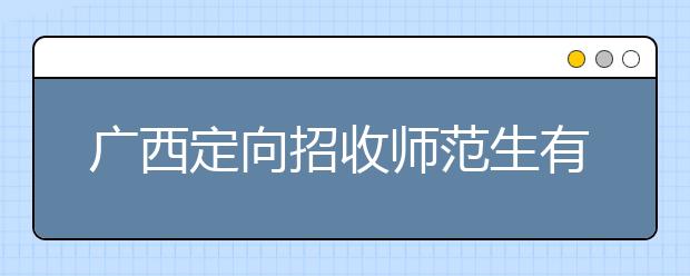 廣西定向招收師范生有什么要求？師范生志愿如何填報(bào)？