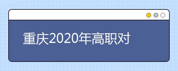 重慶2020年高職對口類志愿填報時間是什么？有什么注意事項？
