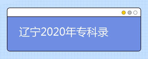 遼寧2020年?？其浫〗Y(jié)果公布是什么時(shí)間？遼寧志愿錄取時(shí)間一覽表