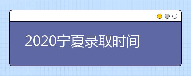 2020寧夏錄取時(shí)間安排是什么？如何確定錄取通知書真實(shí)性？