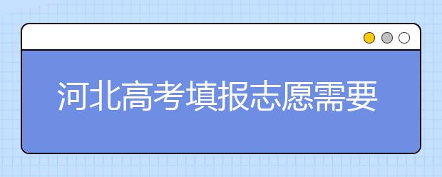 河北高考填報志愿需要提前準備什么？填報志愿流程是什么？