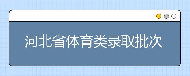 河北省體育類錄取批次是如何設置的？體育類錄取批次是如何設置的？