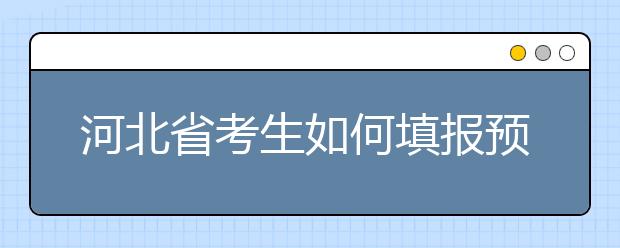 河北省考生如何填報預科班志愿？填報高水平藝術團、高水平運動隊等特殊類型招生志愿注意事項！