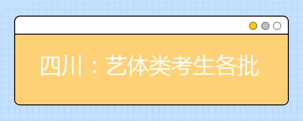 四川：藝體類考生各批次投檔時間和征集志愿時間出爐！