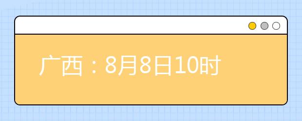 廣西：8月8日10時(shí)起考生可陸續(xù)查詢投檔、錄取信息