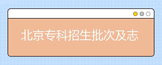 北京專(zhuān)科招生批次及志愿設(shè)置是什么？專(zhuān)科志愿什么時(shí)候填報(bào)？