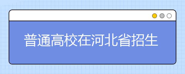 普通高校在河北省招生的批次是如何設置的？