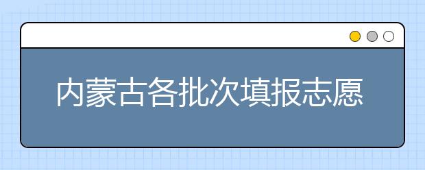 內(nèi)蒙古各批次填報志愿時間是如何安排的？一文看懂！