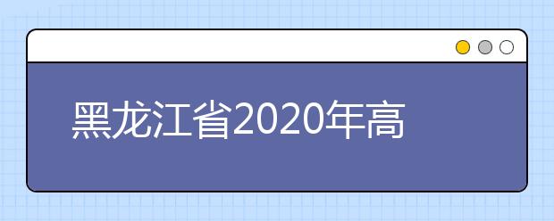 黑龍江省2020年高考志愿填報(bào)時(shí)間是什么？填報(bào)有什么注意事項(xiàng)？