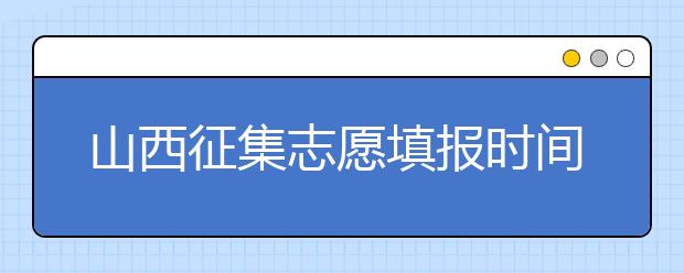 山西征集志愿填報(bào)時(shí)間是什么？有什么填報(bào)技巧？