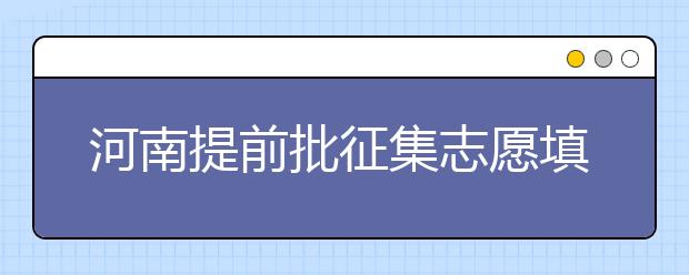 河南提前批征集志愿填報(bào)時(shí)間是什么？征集志愿如何填？