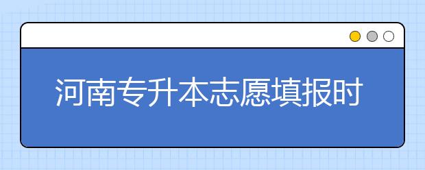河南專升本志愿填報(bào)時(shí)間是什么？一文看懂！