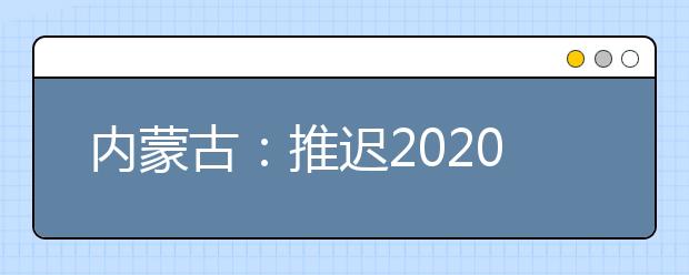 內(nèi)蒙古：推遲2020高職單招剩余招生計劃公布、二次網(wǎng)上征集志愿！