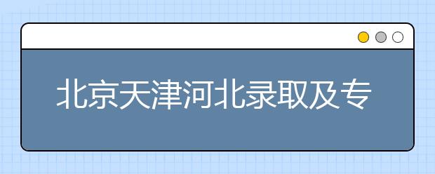 北京天津河北錄取及專科志愿填報(bào)時(shí)間安排是什么？