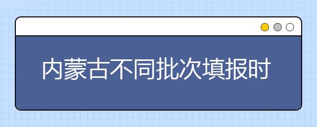 內(nèi)蒙古不同批次填報時間是什么？一文看懂！