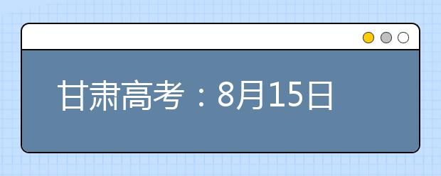 甘肅高考：8月15日20時(shí)起本科提前批專(zhuān)項(xiàng)計(jì)劃征集志愿