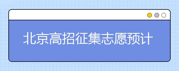 北京高招征集志愿預(yù)計(jì)10日開(kāi)始，注意事項(xiàng)一文看懂！