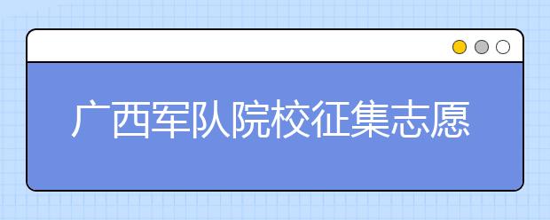 廣西軍隊(duì)院校征集志愿時(shí)間是什么？建議收藏！