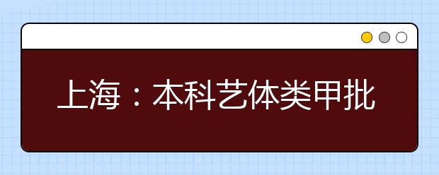 上海：本科藝體類(lèi)甲批次錄取結(jié)束 乙批次志愿填報(bào)14日進(jìn)行