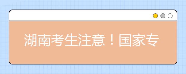 湖南考生注意！國家專項計劃征集志愿計劃來了！