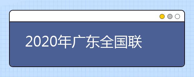 2020年廣東全國(guó)聯(lián)招考試成績(jī)查詢、志愿填報(bào)及錄取安排的公告